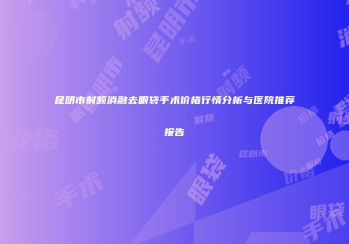 昆明市射频消融去眼袋手术价格行情分析与医院推荐报告