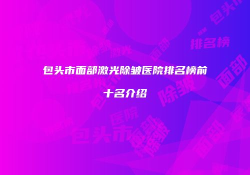 包头市面部激光除皱医院排名榜前十名介绍