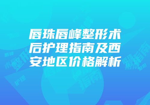 唇珠唇峰整形术后护理指南及西安地区价格解析