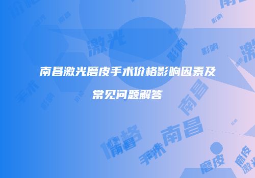 南昌激光磨皮手术价格影响因素及常见问题解答