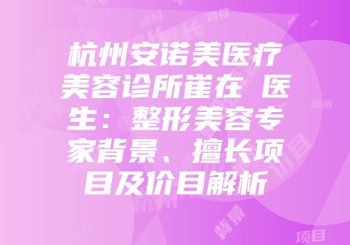 杭州安诺美医疗美容诊所崔在爀医生：整形美容专家背景、擅长项目及价目解析