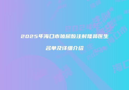 2025年海口市玻尿酸注射隆鼻医生名单及详细介绍