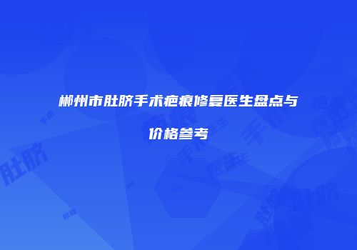 郴州市肚脐手术疤痕修复医生盘点与价格参考
