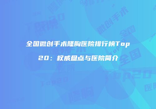 全国微创手术隆胸医院排行榜Top20：权威盘点与医院简介