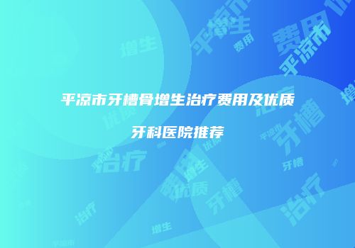 平凉市牙槽骨增生治疗费用及优质牙科医院推荐