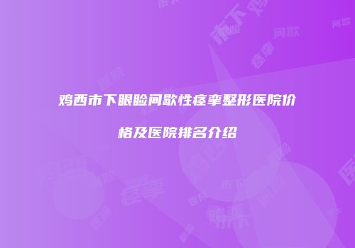 鸡西市下眼睑间歇性痉挛整形医院价格及医院排名介绍