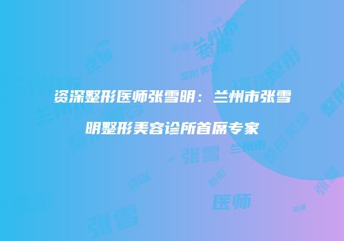 资深整形医师张雪明：兰州市张雪明整形美容诊所首席专家