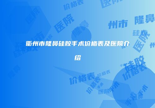 衢州市隆鼻硅胶手术价格表及医院介绍
