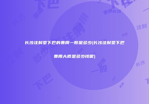 长沙注射垫下巴的费用一般是多少(长沙注射垫下巴费用大概是多少钱呢)