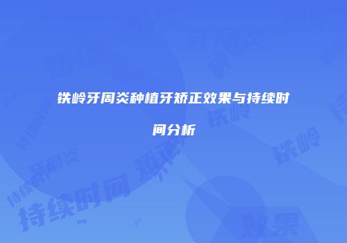 铁岭牙周炎种植牙矫正效果与持续时间分析