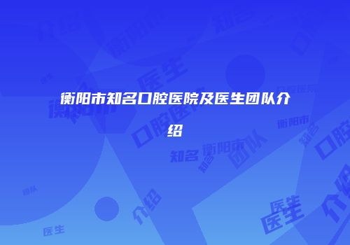 衡阳市知名口腔医院及医生团队介绍