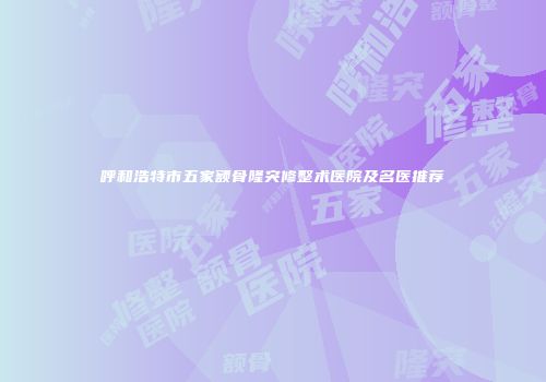 呼和浩特市五家额骨隆突修整术医院及名医推荐