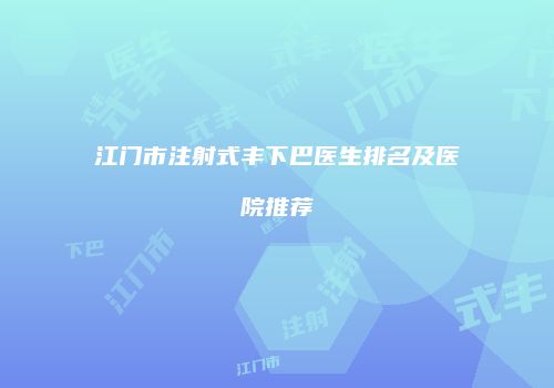 江门市注射式丰下巴医生排名及医院推荐