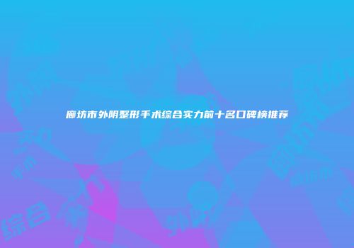 廊坊市外阴整形手术综合实力前十名口碑榜推荐