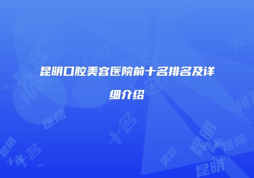 昆明口腔美容医院前十名排名及详细介绍