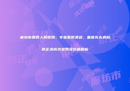廊坊市第四人民医院：专业整形美容，重度乳头内陷矫正术成功案例及价格解析