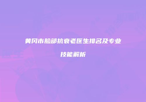 黄冈市脸部抗衰老医生排名及专业技能解析