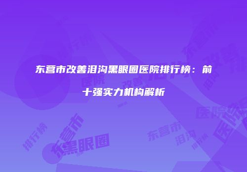 东营市改善泪沟黑眼圈医院排行榜：前十强实力机构解析