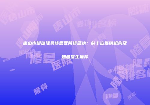 唐山市膨体隆鼻修复医院排名榜：前十位连锁机构及知名医生推荐