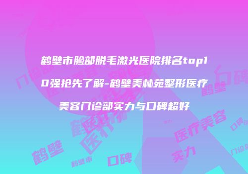 鹤壁市脸部脱毛激光医院排名top10强抢先了解-鹤壁美林苑整形医疗美容门诊部实力与口碑超好