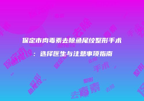 保定市肉毒素去除鱼尾纹整形手术：选择医生与注意事项指南