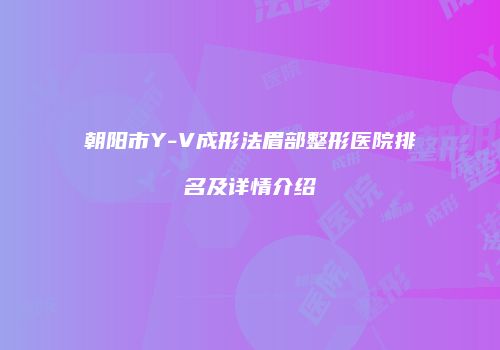朝阳市Y-V成形法眉部整形医院排名及详情介绍