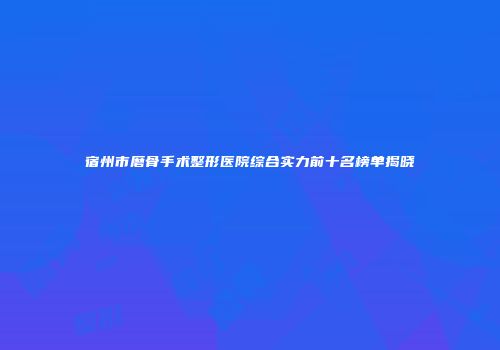 宿州市磨骨手术整形医院综合实力前十名榜单揭晓