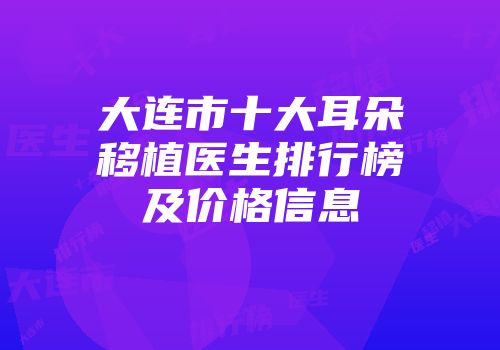 大连市十大耳朵移植医生排行榜及价格信息
