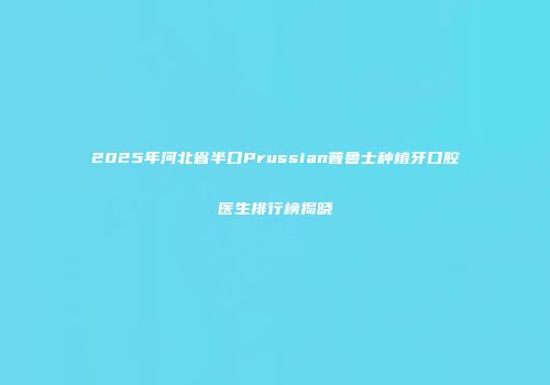 2025年河北省半口Prussian普鲁士种植牙口腔医生排行榜揭晓