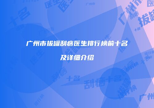 广州市拔罐刮痧医生排行榜前十名及详细介绍