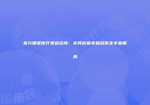 宜兴澜星医疗美容诊所：亲民价格享知名医生专业服务
