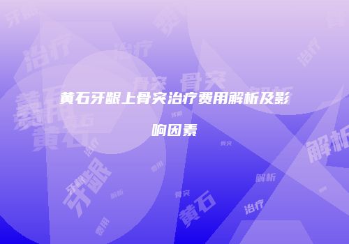 黄石牙龈上骨突治疗费用解析及影响因素