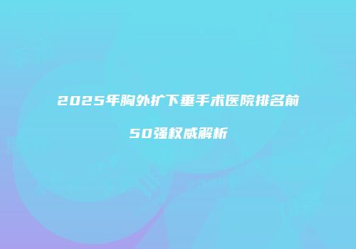 2025年胸外扩下垂手术医院排名前50强权威解析