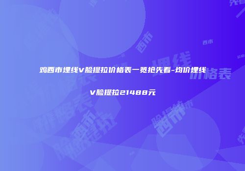 鸡西市埋线V脸提拉价格表一览抢先看-均价埋线V脸提拉21488元