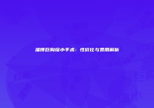 淄博巨胸缩小手术：性价比与费用解析