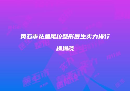 黄石市祛鱼尾纹整形医生实力排行榜揭晓