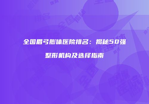 全国眉弓膨体医院排名：揭秘50强整形机构及选择指南