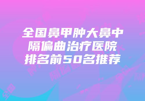 全国鼻甲肿大鼻中隔偏曲治疗医院排名前50名推荐