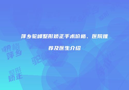 萍乡驼峰整形矫正手术价格、医院推荐及医生介绍