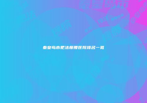秦皇岛市肥法瘦腰医院排名一览