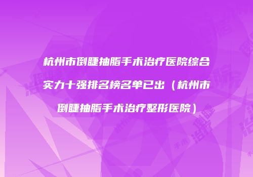 杭州市倒睫抽脂手术治疗医院综合实力十强排名榜名单已出（杭州市倒睫抽脂手术治疗整形医院）