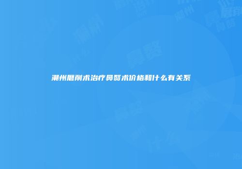 潮州磨削术治疗鼻赘术价格和什么有关系