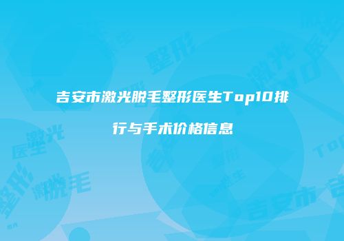 吉安市激光脱毛整形医生Top10排行与手术价格信息