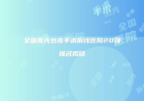 全国激光包皮手术拆线医院20强排名揭晓