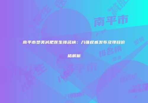 南平市塑美减肥医生排名榜：八强权威发布及项目价格解析