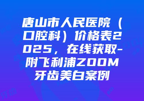 唐山市人民医院（口腔科）价格表2025，在线获取-附飞利浦ZOOM牙齿美白案例