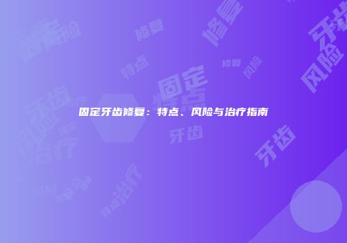 固定牙齿修复：特点、风险与治疗指南