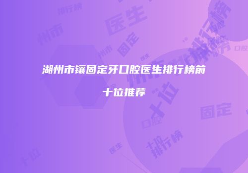 湖州市镶固定牙口腔医生排行榜前十位推荐