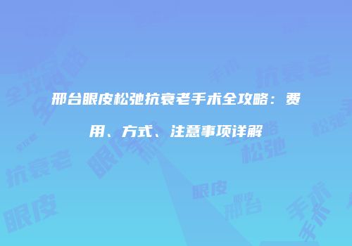 邢台眼皮松弛抗衰老手术全攻略：费用、方式、注意事项详解