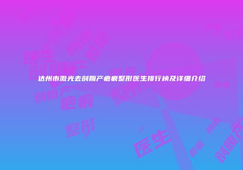 达州市激光去剖腹产疤痕整形医生排行榜及详细介绍